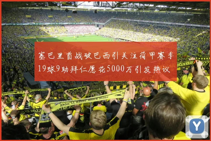 塞巴里首战破巴西引关注荷甲赛季19球9助拜仁愿花5000万引发热议