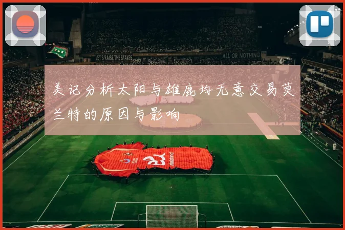 美记分析太阳与雄鹿均无意交易莫兰特的原因与影响
