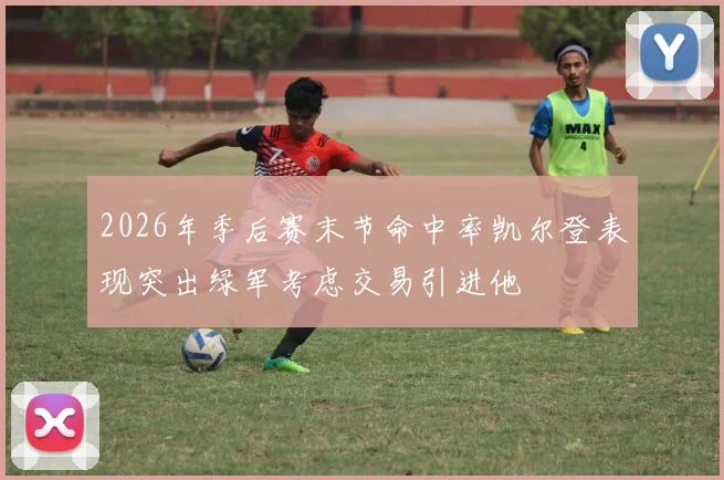 2026年季后赛末节命中率凯尔登表现突出绿军考虑交易引进他