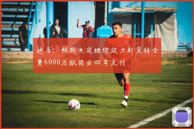 迪马：帕斯决定继续效力科莫转会费6000万欧将分四年支付