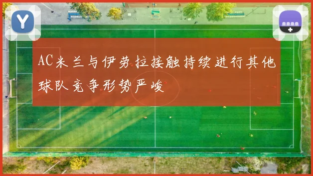 AC米兰与伊劳拉接触持续进行其他球队竞争形势严峻