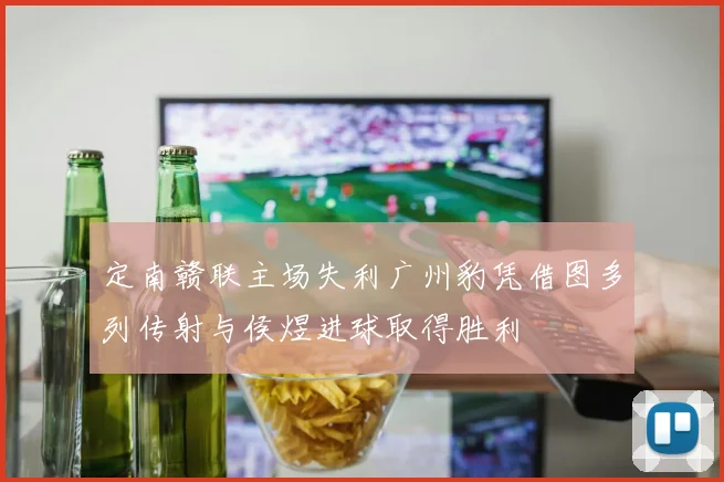 定南赣联主场失利广州豹凭借图多列传射与侯煜进球取得胜利