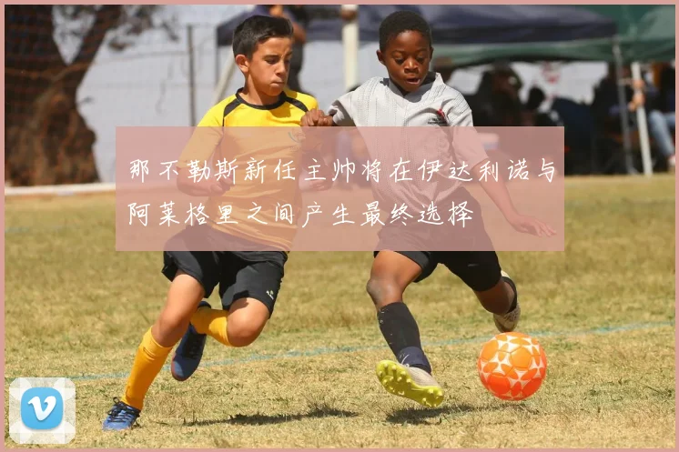 那不勒斯新任主帅将在伊达利诺与阿莱格里之间产生最终选择