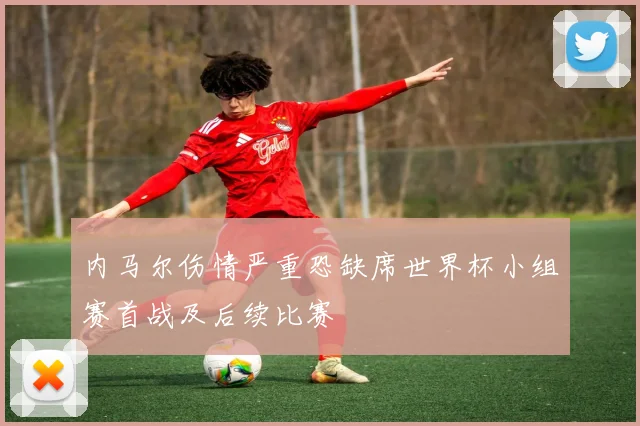 内马尔伤情严重恐缺席世界杯小组赛首战及后续比赛