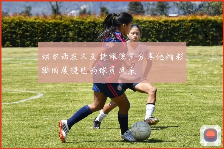 切尔西发文支持佩德罗分享他精彩瞬间展现巴西球员风采