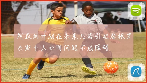 阿森纳计划在未来几周引进摩根罗杰斯个人合同问题不成障碍