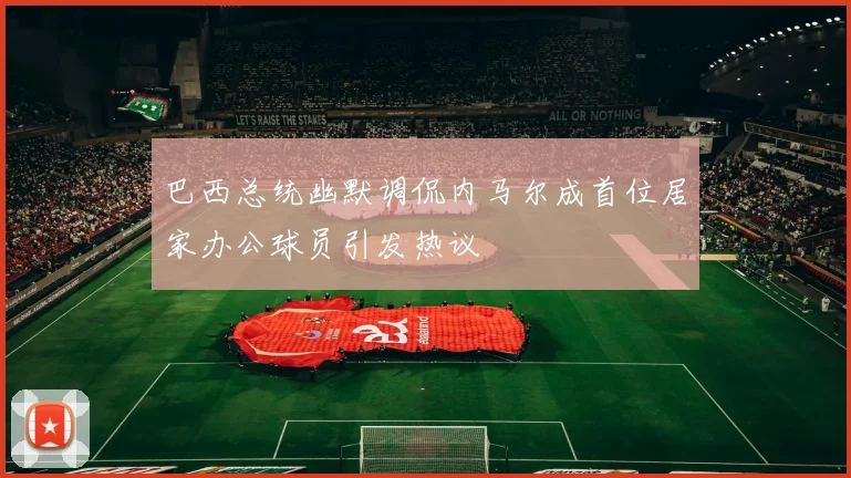 巴西总统幽默调侃内马尔成首位居家办公球员引发热议