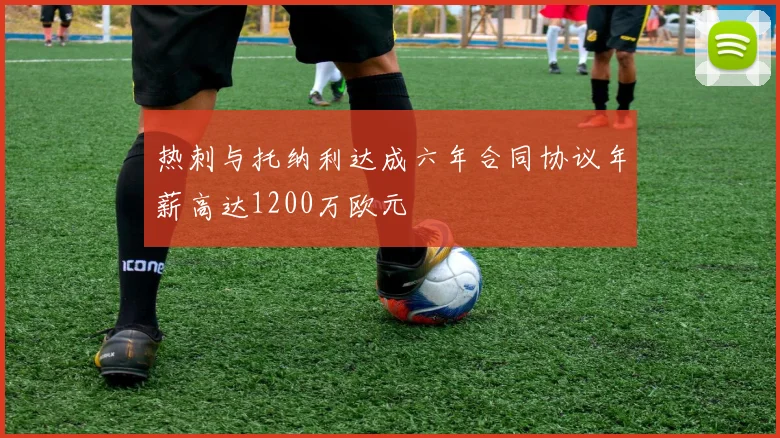 热刺与托纳利达成六年合同协议年薪高达1200万欧元