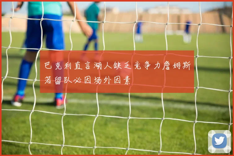 巴克利直言湖人缺乏竞争力詹姆斯若留队必因场外因素