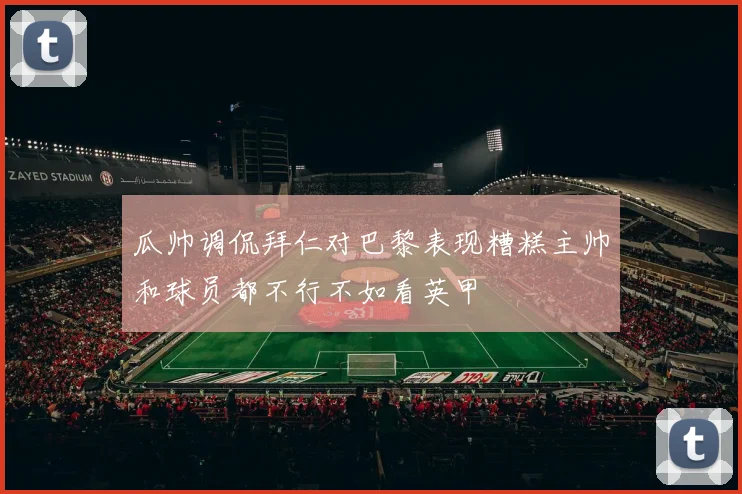 瓜帅调侃拜仁对巴黎表现糟糕主帅和球员都不行不如看英甲