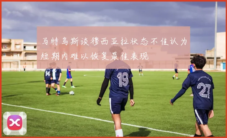 马特乌斯谈穆西亚拉状态不佳认为短期内难以恢复最佳表现