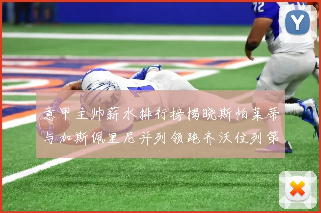 意甲主帅薪水排行榜揭晓斯帕莱蒂与加斯佩里尼并列领跑齐沃位列第六