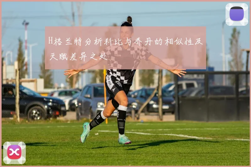H格兰特分析科比与乔丹的相似性及天赋差异之处