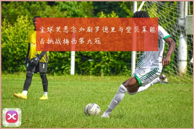 金球奖悬念加剧罗德里与登贝莱能否挑战梅西第九冠