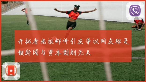 开拓者老板邮件引发争议网友称是假新闻与资本剥削无关