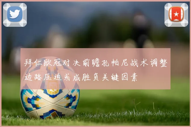 拜仁欧冠对决前瞻孔帕尼战术调整边路压迫或成胜负关键因素
